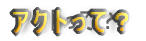 �A�N�g���āH